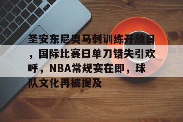 有礼投注-圣安东尼奥马刺训练开放日，国际比赛日单刀错失引欢呼，NBA常规赛在即，球队文化再被提及的简单介绍