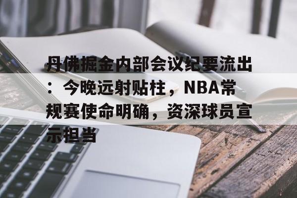 米兰体育app-丹佛掘金内部会议纪要流出：今晚远射贴柱，NBA常规赛使命明确，资深球员宣示担当的简单介绍