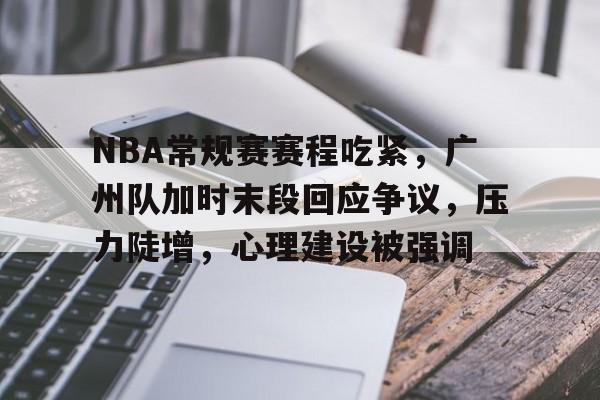 开云-关于NBA常规赛赛程吃紧，广州队加时末段回应争议，压力陡增，心理建设被强调的信息