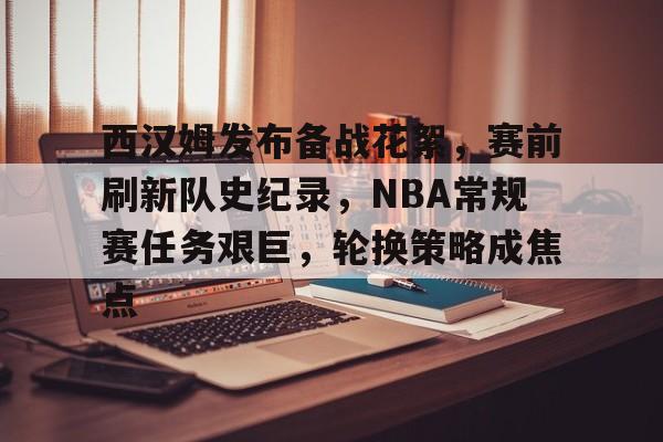 九游-西汉姆发布备战花絮，赛前刷新队史纪录，NBA常规赛任务艰巨，轮换策略成焦点的简单介绍
